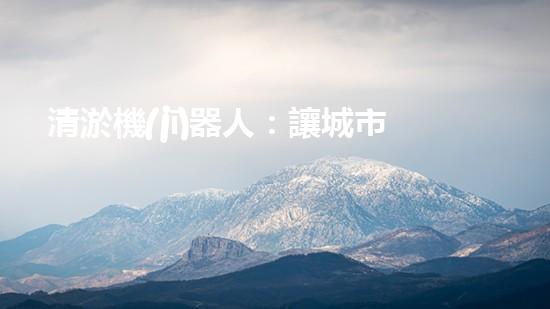 清淤機(jī)器人：讓城市水道暢通無(wú)阻，誰(shuí)是它的超級(jí)英雄？